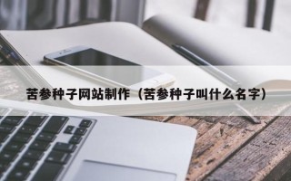 孝感苦参种子网站制作（苦参种子叫什么名字）