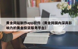 孝感黄金网站制作app软件（黄金网国内深具影响力的黄金投资服务平台）