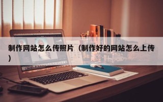 孝感制作网站怎么传照片（制作好的网站怎么上传）