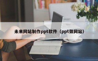 孝感未来网站制作ppt软件（ppt做网站）