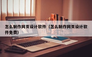 孝感怎么制作网页设计软件（怎么制作网页设计软件免费）