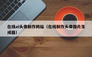 孝感在线ai头像制作网站（在线制作头像图片生成器）