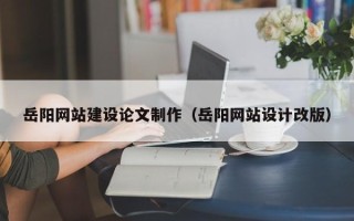 孝感岳阳网站建设论文制作（岳阳网站设计改版）
