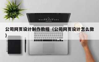 孝感公司网页设计制作教程（公司网页设计怎么做）
