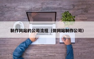 孝感制作网站的公司流程（做网站制作公司）