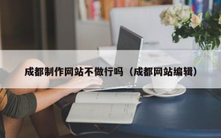 孝感成都制作网站不做行吗（成都网站编辑）
