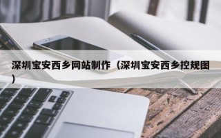孝感深圳宝安西乡网站制作（深圳宝安西乡控规图）