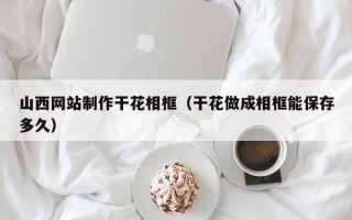 孝感山西网站制作干花相框（干花做成相框能保存多久）