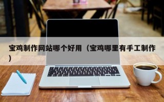 孝感宝鸡制作网站哪个好用（宝鸡哪里有手工制作）