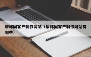 孝感帮韩国客户制作网站（帮韩国客户制作网站有哪些）
